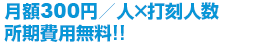 月額300円／人×打刻人数所期費用無料!!