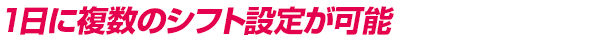 1日に複数のシフト設定が可能