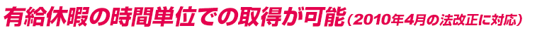 有給休暇の時間単位での取得が可能（2010年4月の法改正に対応）