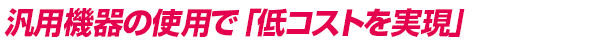 汎用機器の使用で「低コストを実現」