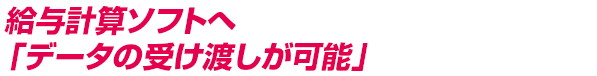 給与計算ソフトへ「データの受け渡しが可能」