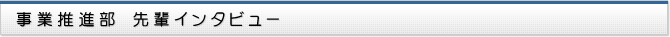 事業推進部　先輩インタビュー