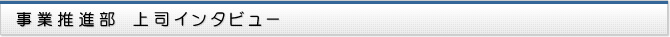 事業推進部　上司インタビュー
